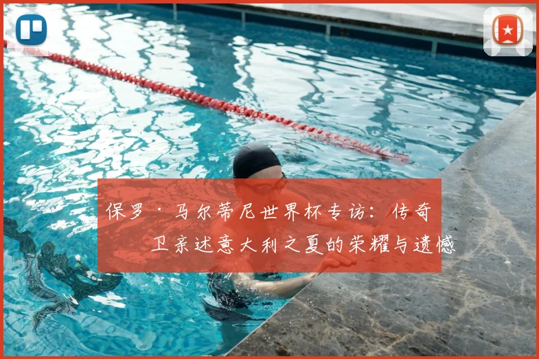 保罗·马尔蒂尼世界杯专访:传奇后卫亲述意大利之夏的荣耀与遗憾