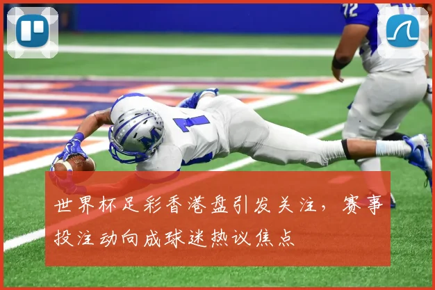 世界杯足彩香港盘引发关注,赛事投注动向成球迷热议焦点