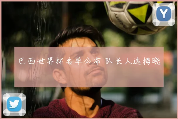 巴西世界杯名单公布 队长人选揭晓