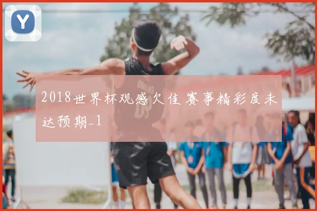 2018世界杯观感欠佳 赛事精彩度未达预期_1