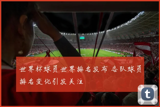 世界杯球员世界排名发布 各队球员排名变化引发关注