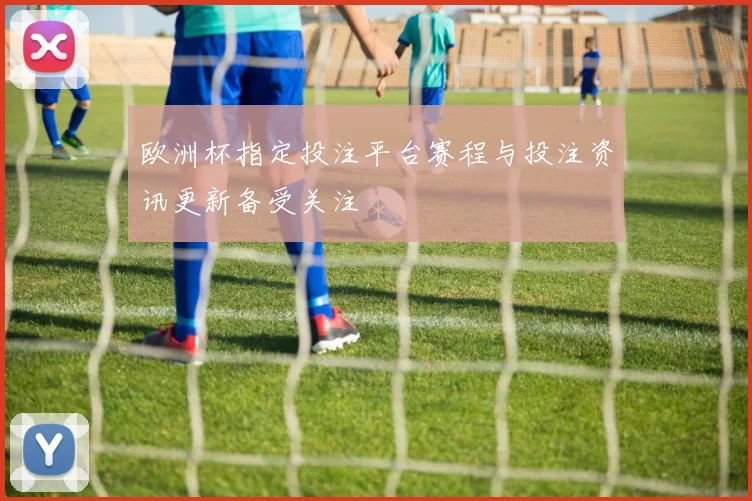 欧洲杯指定投注平台赛程与投注资讯更新备受关注