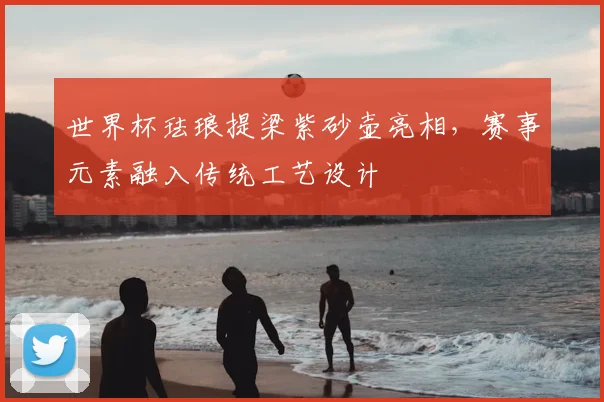 世界杯珐琅提梁紫砂壶亮相,赛事元素融入传统工艺设计