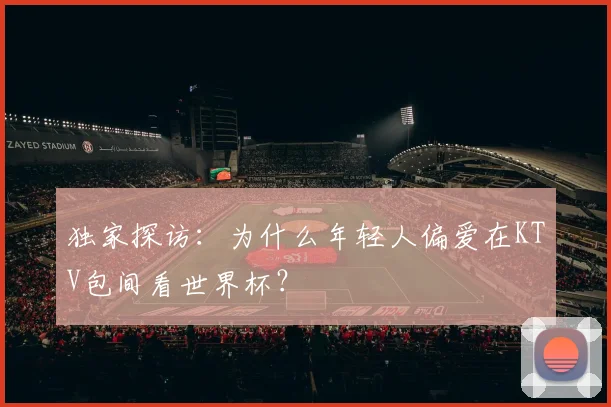 独家探访:为什么年轻人偏爱在KTV包间看世界杯?