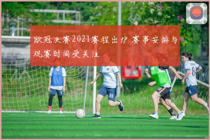 欧冠决赛2021赛程出炉 赛事安排与观赛时间受关注