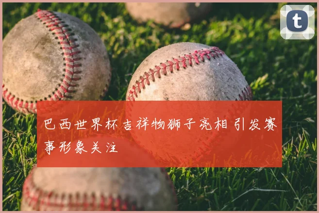 巴西世界杯吉祥物狮子亮相 引发赛事形象关注