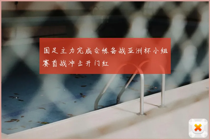 国足主力完成合练备战亚洲杯小组赛首战冲击开门红