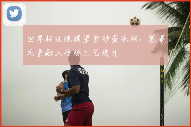 世界杯珐琅提梁紫砂壶亮相,赛事元素融入传统工艺设计