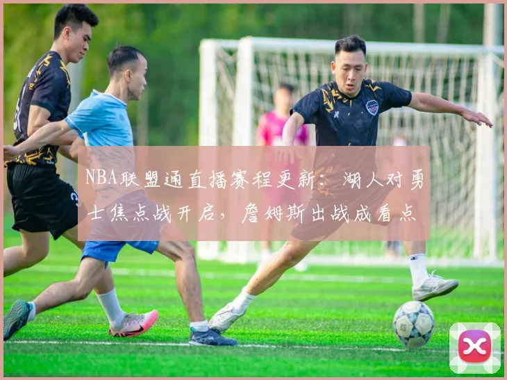 NBA联盟通直播赛程更新：湖人对勇士焦点战开启，詹姆斯出战成看点
