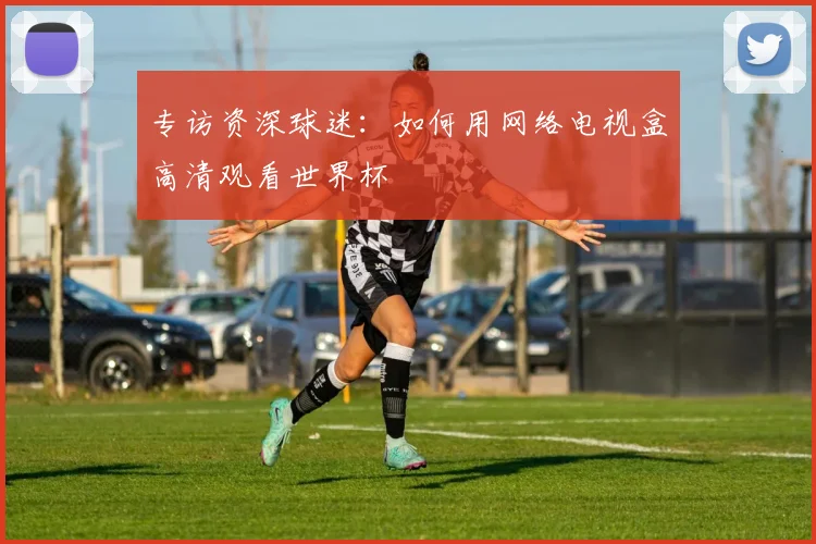 专访资深球迷:如何用网络电视盒高清观看世界杯