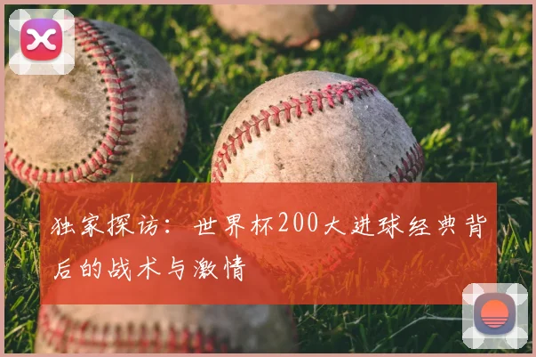 独家探访:世界杯200大进球经典背后的战术与激情