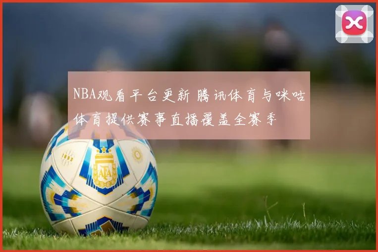 NBA观看平台更新 腾讯体育与咪咕体育提供赛事直播覆盖全赛季