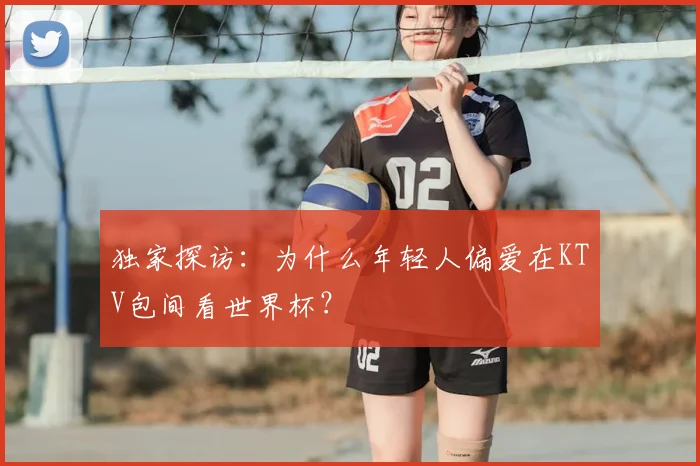 独家探访:为什么年轻人偏爱在KTV包间看世界杯?