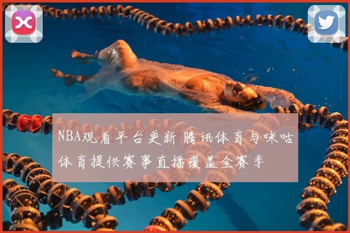 NBA观看平台更新 腾讯体育与咪咕体育提供赛事直播覆盖全赛季