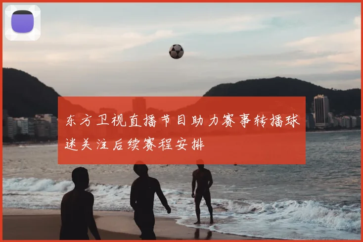 东方卫视直播节目助力赛事转播球迷关注后续赛程安排