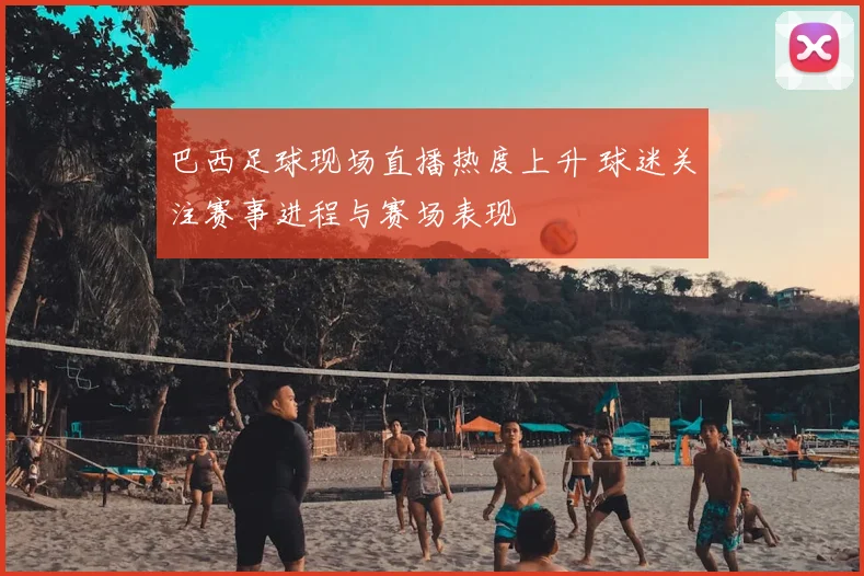 巴西足球现场直播热度上升 球迷关注赛事进程与赛场表现