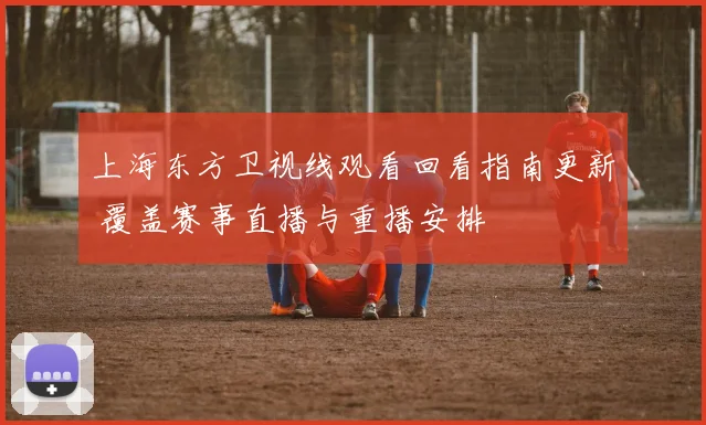 上海东方卫视线观看回看指南更新 覆盖赛事直播与重播安排