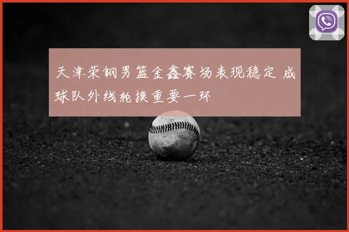 天津荣钢男篮金鑫赛场表现稳定 成球队外线轮换重要一环