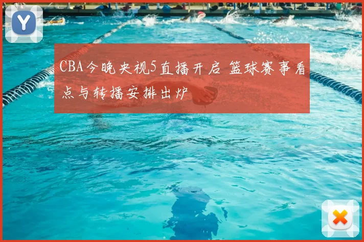 CBA今晚央视5直播开启 篮球赛事看点与转播安排出炉
