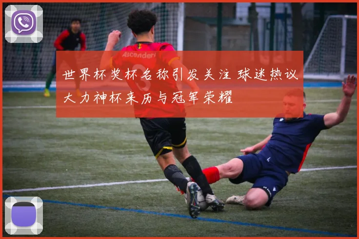 世界杯奖杯名称引发关注 球迷热议大力神杯来历与冠军荣耀