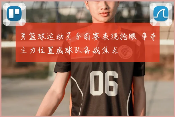 男篮球运动员季前赛表现抢眼 争夺主力位置成球队备战焦点