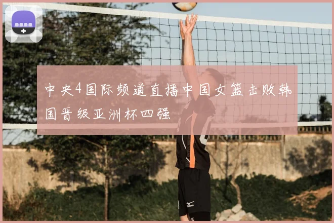 中央4国际频道直播中国女篮击败韩国晋级亚洲杯四强