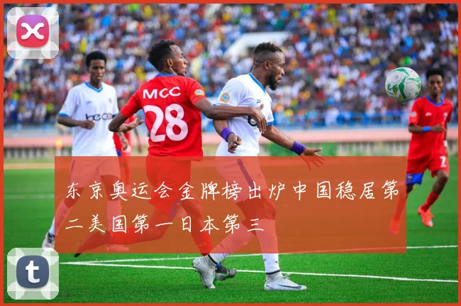 东京奥运会金牌榜出炉中国稳居第二美国第一日本第三