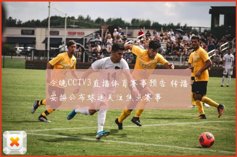 今晚CCTV3直播体育赛事预告 转播安排公布球迷关注焦点赛事