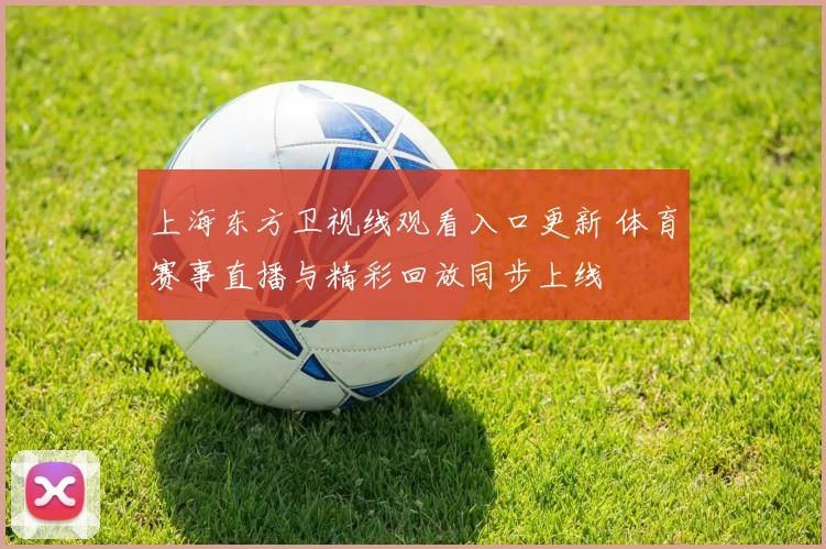 上海东方卫视线观看入口更新 体育赛事直播与精彩回放同步上线