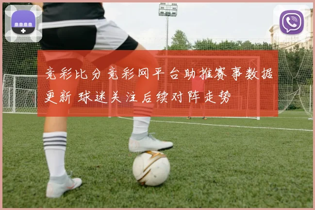 竞彩比分竞彩网平台助推赛事数据更新 球迷关注后续对阵走势