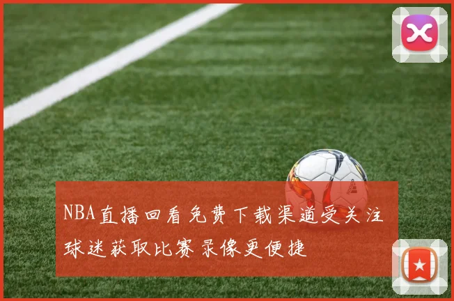 NBA直播回看免费下载渠道受关注 球迷获取比赛录像更便捷