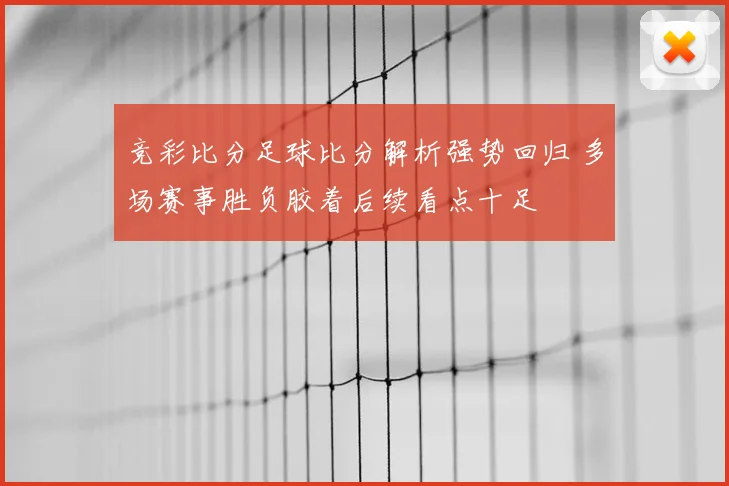 竞彩比分足球比分解析强势回归 多场赛事胜负胶着后续看点十足