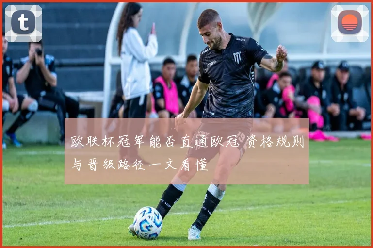 欧联杯冠军能否直通欧冠 资格规则与晋级路径一文看懂