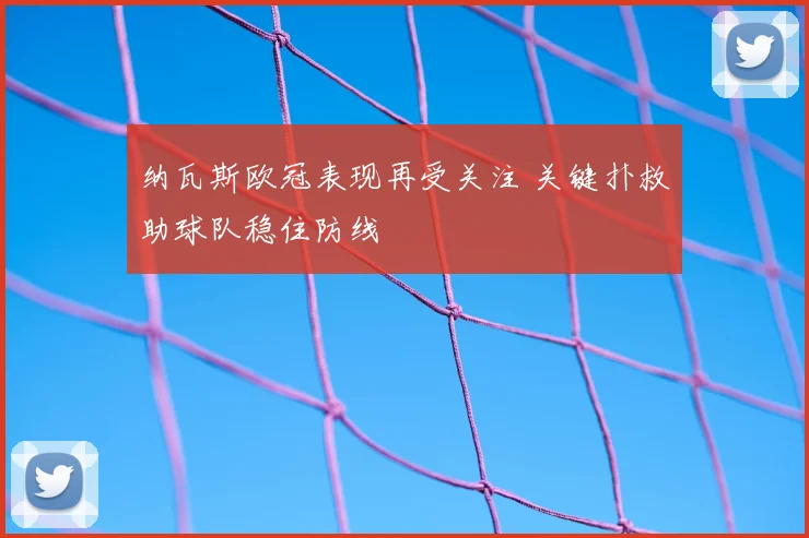 纳瓦斯欧冠表现再受关注 关键扑救助球队稳住防线