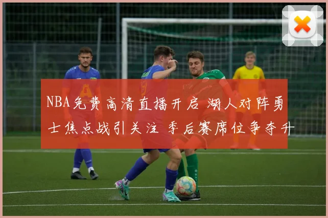 NBA免费高清直播开启 湖人对阵勇士焦点战引关注 季后赛席位争夺升温
