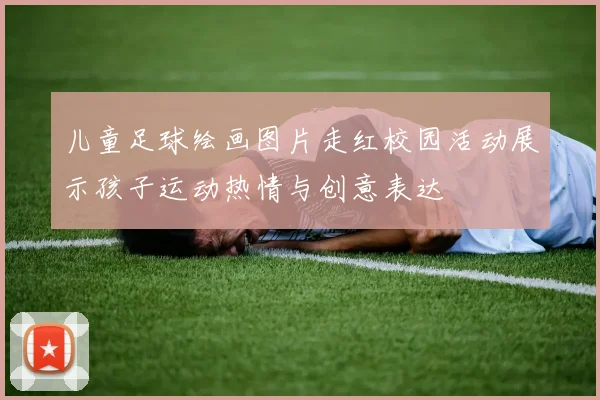 儿童足球绘画图片走红校园活动展示孩子运动热情与创意表达