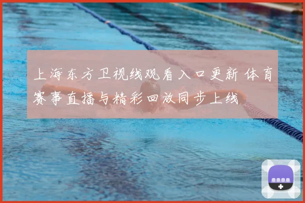 上海东方卫视线观看入口更新 体育赛事直播与精彩回放同步上线