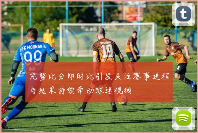 完整比分即时比引发关注赛事进程与结果持续牵动球迷视线