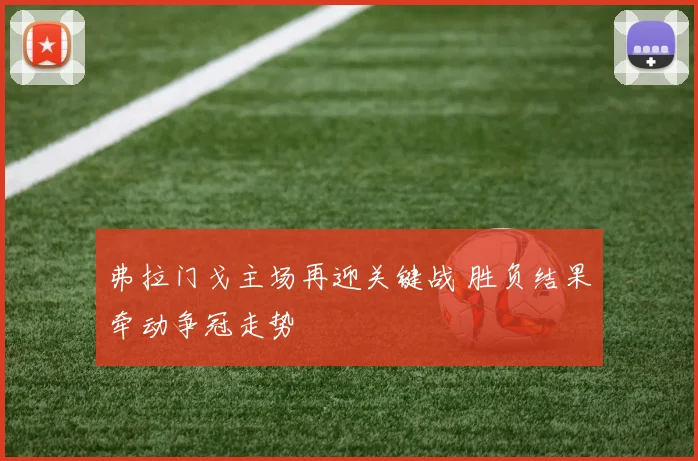 弗拉门戈主场再迎关键战 胜负结果牵动争冠走势