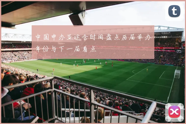 中国申办亚运会时间盘点历届举办年份与下一届看点