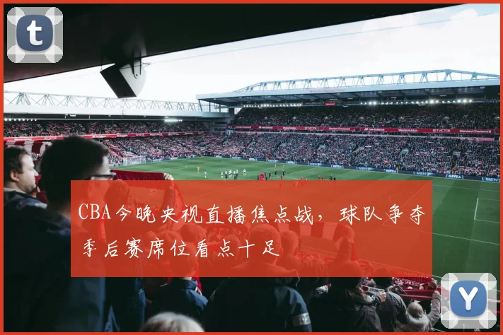 CBA今晚央视直播焦点战，球队争夺季后赛席位看点十足