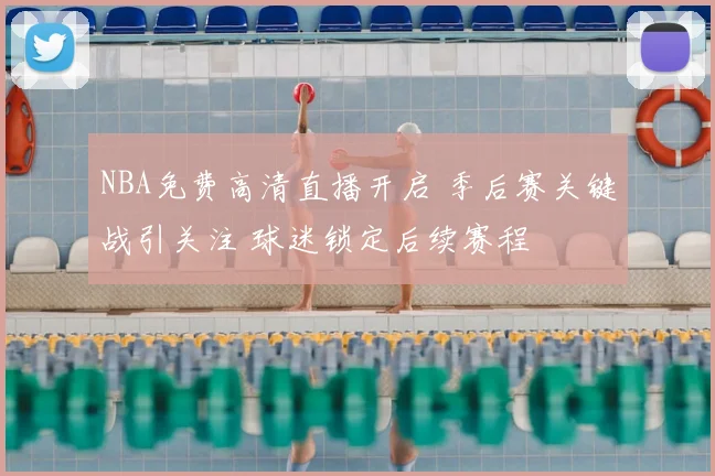 NBA免费高清直播开启 季后赛关键战引关注 球迷锁定后续赛程