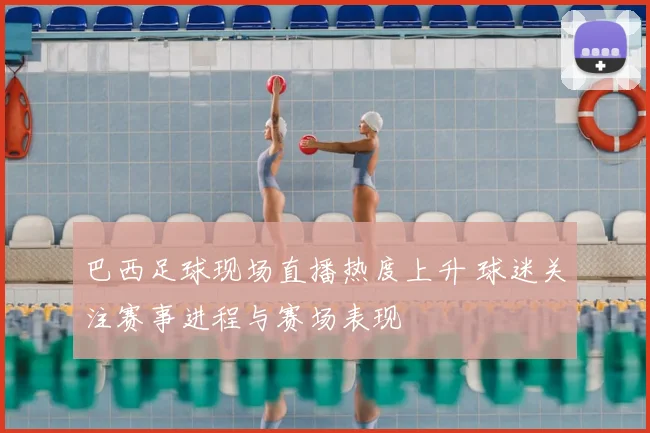 巴西足球现场直播热度上升 球迷关注赛事进程与赛场表现