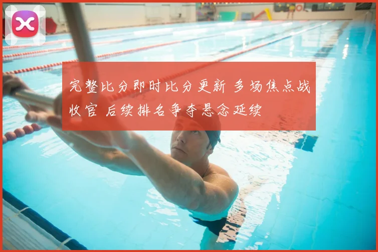 完整比分即时比分更新 多场焦点战收官 后续排名争夺悬念延续