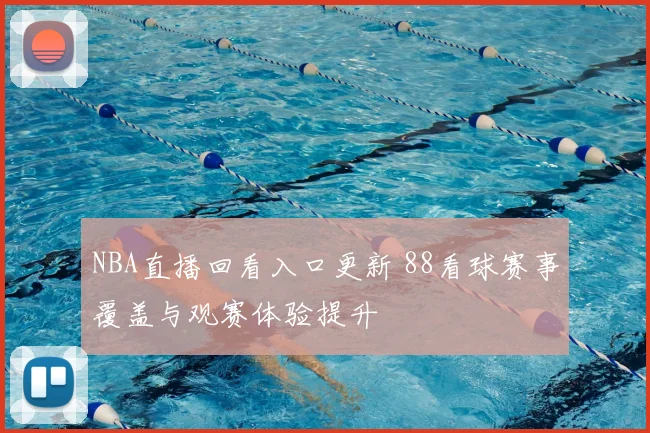 NBA直播回看入口更新 88看球赛事覆盖与观赛体验提升