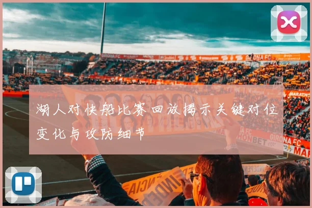湖人对快船比赛回放揭示关键对位变化与攻防细节