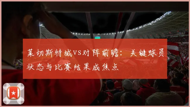 莱切斯特城vs对阵前瞻：关键球员状态与比赛结果成焦点