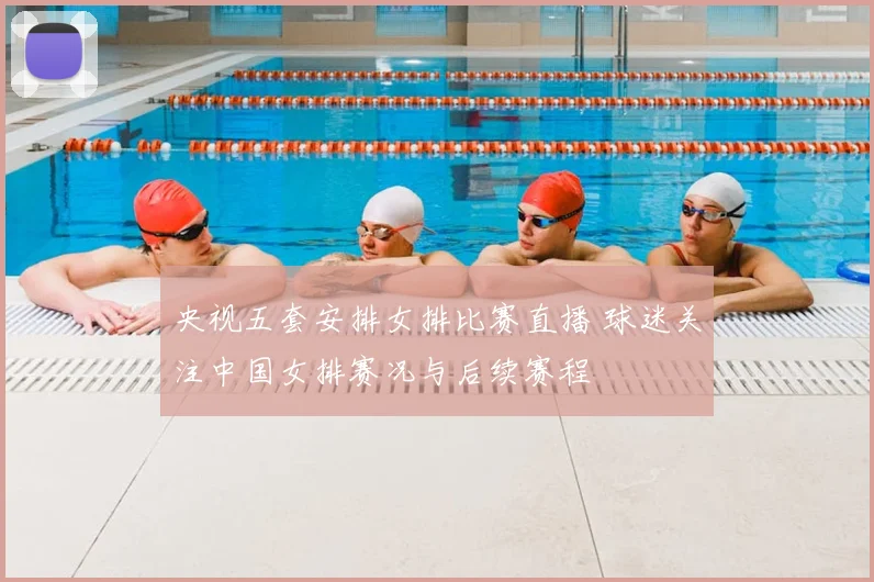 央视五套安排女排比赛直播 球迷关注中国女排赛况与后续赛程