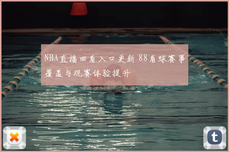 NBA直播回看入口更新 88看球赛事覆盖与观赛体验提升