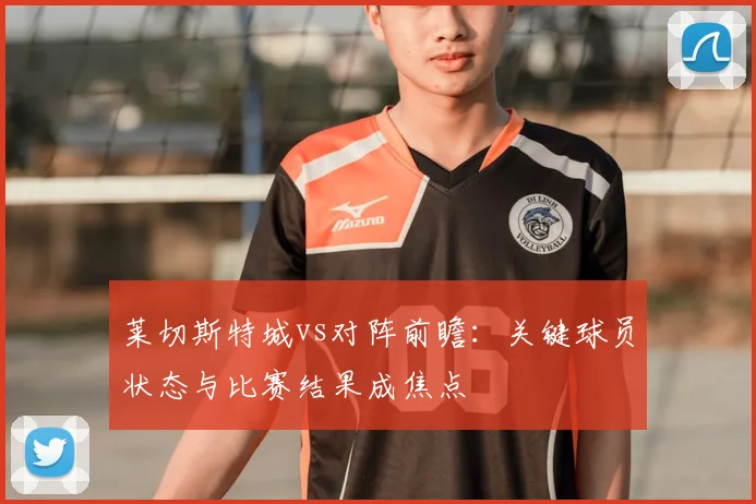 莱切斯特城vs对阵前瞻：关键球员状态与比赛结果成焦点